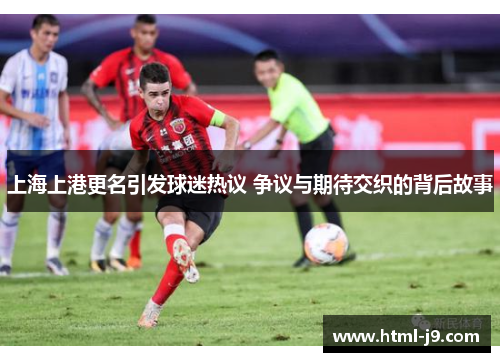 上海上港更名引发球迷热议 争议与期待交织的背后故事