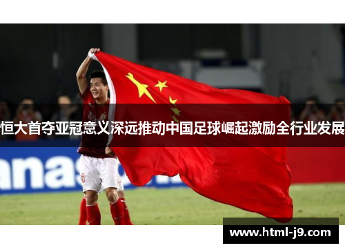 恒大首夺亚冠意义深远推动中国足球崛起激励全行业发展