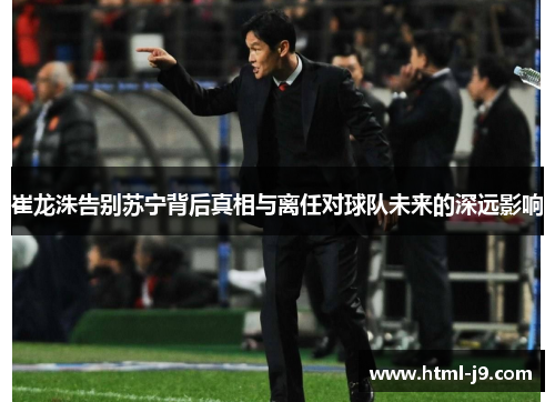 崔龙洙告别苏宁背后真相与离任对球队未来的深远影响