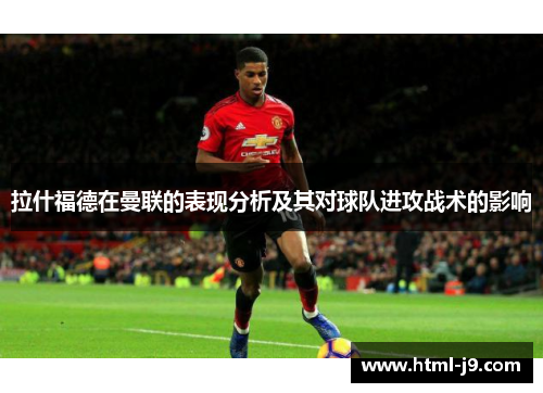 拉什福德在曼联的表现分析及其对球队进攻战术的影响