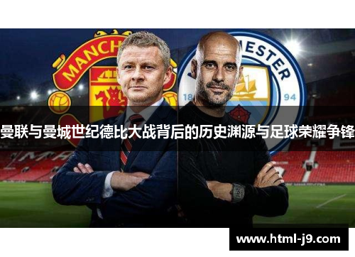 曼联与曼城世纪德比大战背后的历史渊源与足球荣耀争锋