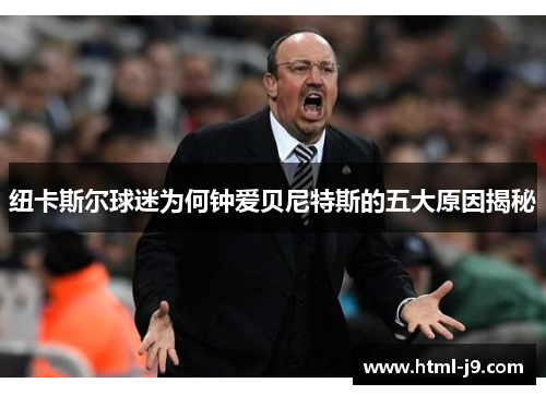 纽卡斯尔球迷为何钟爱贝尼特斯的五大原因揭秘