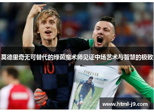 莫德里奇无可替代的绿茵魔术师见证中场艺术与智慧的极致