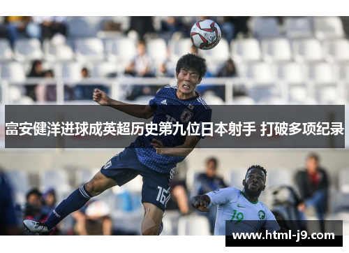 富安健洋进球成英超历史第九位日本射手 打破多项纪录