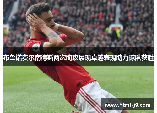 布鲁诺费尔南德斯两次助攻展现卓越表现助力球队获胜