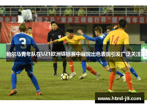 帕尔马青年队在U21欧洲锦标赛中展现出色表现引发广泛关注