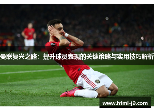 曼联复兴之路：提升球员表现的关键策略与实用技巧解析
