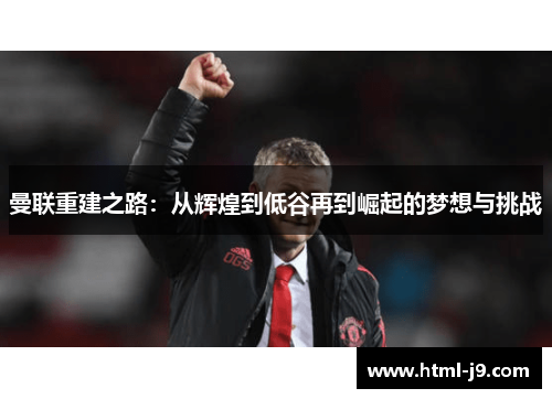 曼联重建之路：从辉煌到低谷再到崛起的梦想与挑战