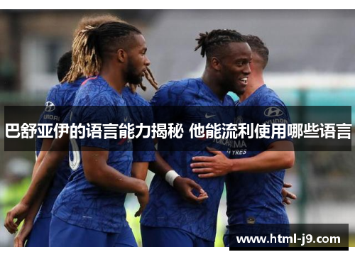 巴舒亚伊的语言能力揭秘 他能流利使用哪些语言 巴舒亚伊的语言能力揭秘 他能流利使用哪些语言