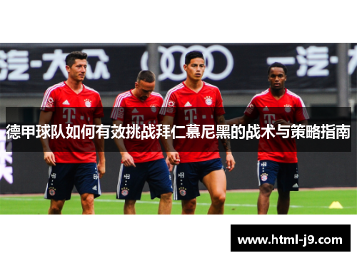 德甲球队如何有效挑战拜仁慕尼黑的战术与策略指南 德甲球队如何有效挑战拜仁慕尼黑的战术与策略指南