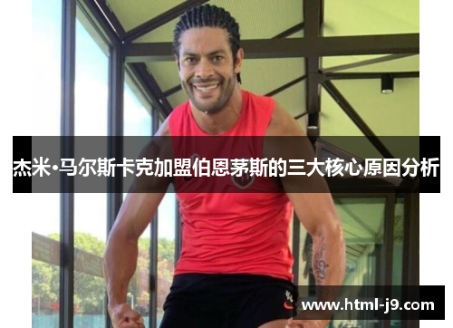 杰米·马尔斯卡克加盟伯恩茅斯的三大核心原因分析 杰米·马尔斯卡克加盟伯恩茅斯的三大核心原因分析