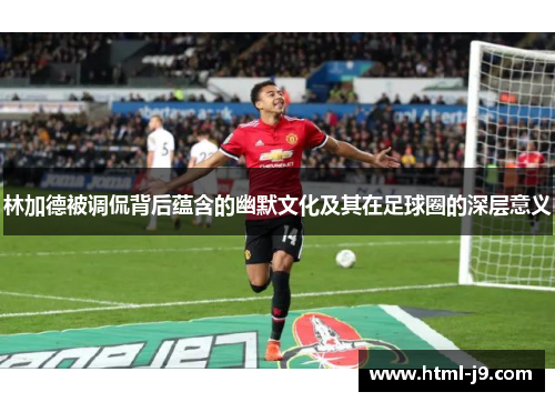 林加德被调侃背后蕴含的幽默文化及其在足球圈的深层意义 林加德被调侃背后蕴含的幽默文化及其在足球圈的深层意义