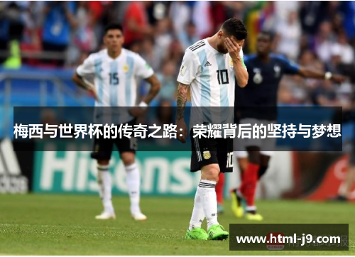 梅西与世界杯的传奇之路:荣耀背后的坚持与梦想 梅西与世界杯的传奇之路:荣耀背后的坚持与梦想