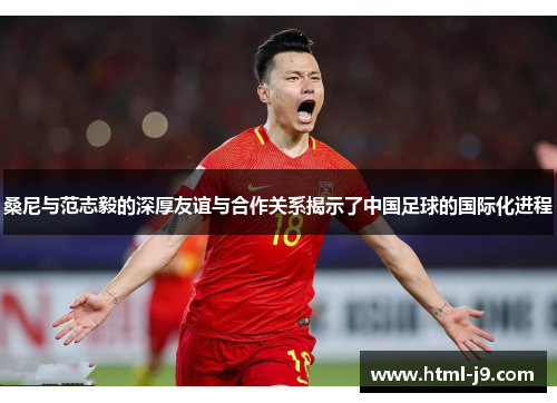 桑尼与范志毅的深厚友谊与合作关系揭示了中国足球的国际化进程 桑尼与范志毅的深厚友谊与合作关系揭示了中国足球的国际化进程