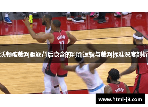 沃顿被裁判驱逐背后隐含的判罚逻辑与裁判标准深度剖析