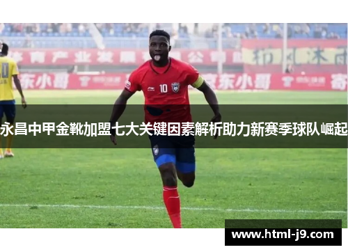永昌中甲金靴加盟七大关键因素解析助力新赛季球队崛起