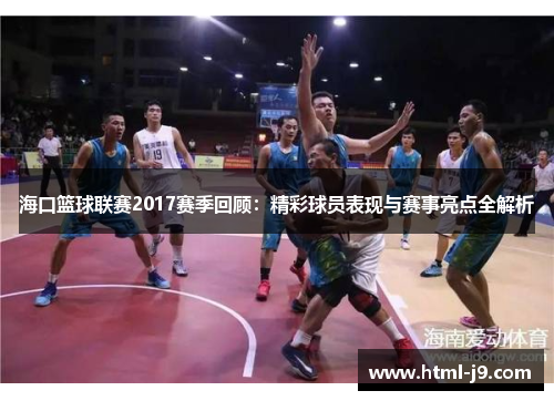 海口篮球联赛2017赛季回顾：精彩球员表现与赛事亮点全解析