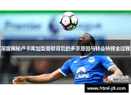 深度揭秘卢卡库加盟曼联背后的多重原因与转会抉择全过程 深度揭秘卢卡库加盟曼联背后的多重原因与转会抉择全过程