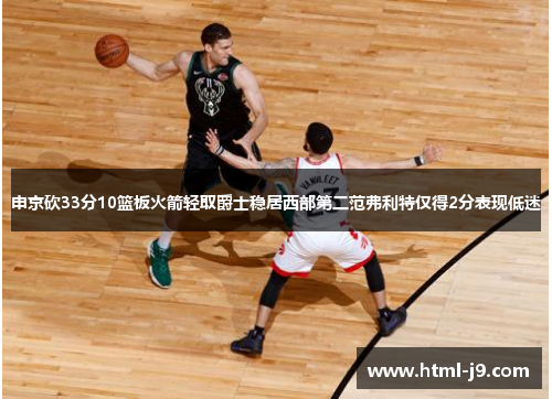 申京砍33分10篮板火箭轻取爵士稳居西部第二范弗利特仅得2分表现低迷