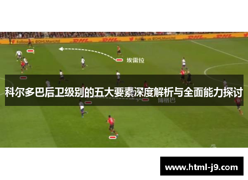 科尔多巴后卫级别的五大要素深度解析与全面能力探讨
