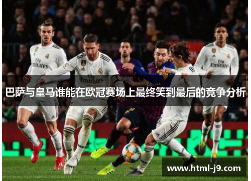 巴萨与皇马谁能在欧冠赛场上最终笑到最后的竞争分析