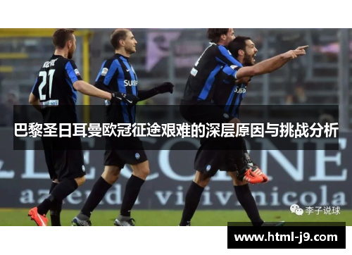 巴黎圣日耳曼欧冠征途艰难的深层原因与挑战分析