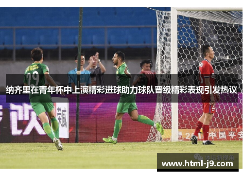 纳齐里在青年杯中上演精彩进球助力球队晋级精彩表现引发热议 纳齐里在青年杯中上演精彩进球助力球队晋级精彩表现引发热议