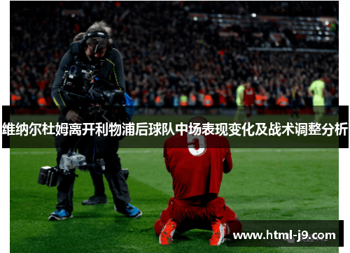 维纳尔杜姆离开利物浦后球队中场表现变化及战术调整分析