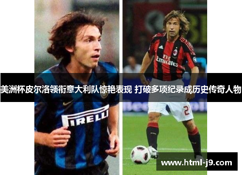 美洲杯皮尔洛领衔意大利队惊艳表现 打破多项纪录成历史传奇人物