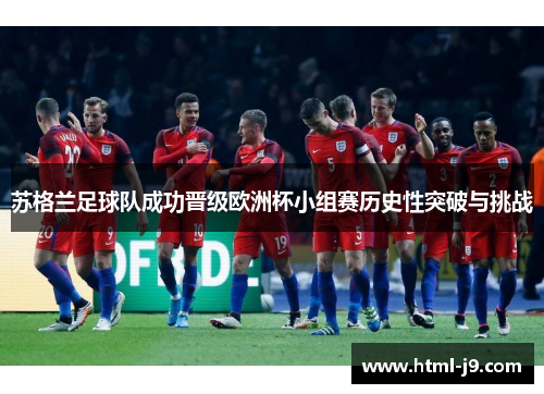 苏格兰足球队成功晋级欧洲杯小组赛历史性突破与挑战