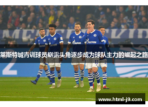 莱斯特城青训球员崭露头角逐步成为球队主力的崛起之路