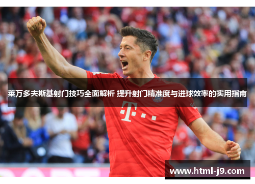 莱万多夫斯基射门技巧全面解析 提升射门精准度与进球效率的实用指南