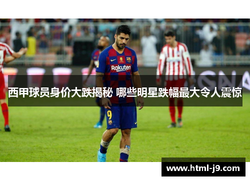 西甲球员身价大跌揭秘 哪些明星跌幅最大令人震惊