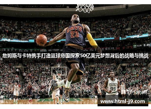 詹姆斯与卡特携手打造篮球帝国探索50亿美元梦想背后的战略与挑战 詹姆斯与卡特携手打造篮球帝国探索50亿美元梦想背后的战略与挑战