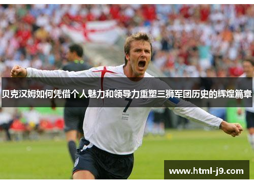 贝克汉姆如何凭借个人魅力和领导力重塑三狮军团历史的辉煌篇章