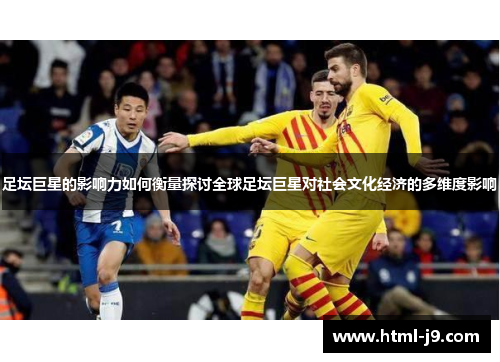 足坛巨星的影响力如何衡量探讨全球足坛巨星对社会文化经济的多维度影响