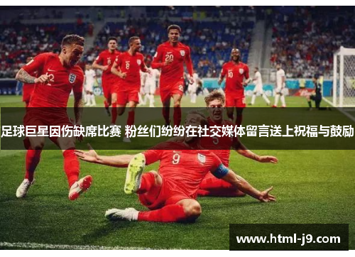 足球巨星因伤缺席比赛 粉丝们纷纷在社交媒体留言送上祝福与鼓励