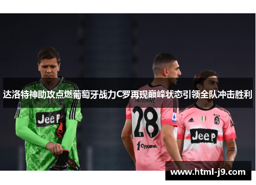 达洛特神助攻点燃葡萄牙战力C罗再现巅峰状态引领全队冲击胜利