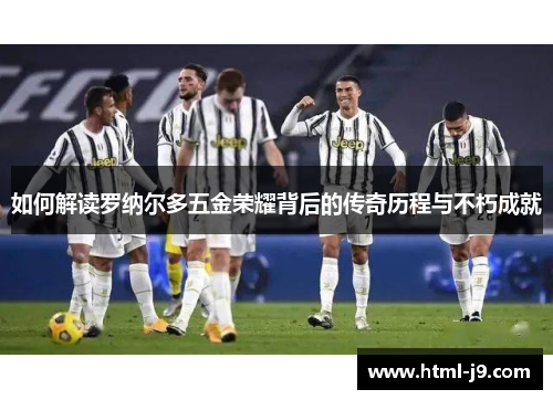 如何解读罗纳尔多五金荣耀背后的传奇历程与不朽成就