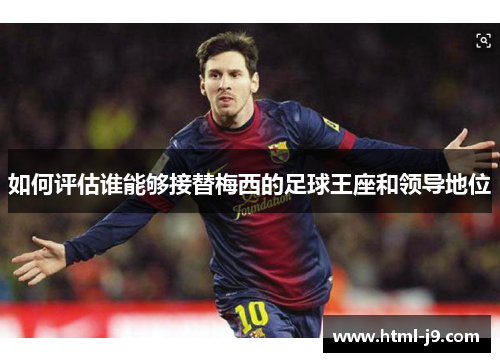 如何评估谁能够接替梅西的足球王座和领导地位