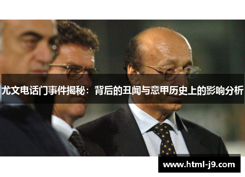 尤文电话门事件揭秘:背后的丑闻与意甲历史上的影响分析 尤文电话门事件揭秘:背后的丑闻与意甲历史上的影响分析