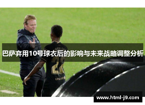 巴萨弃用10号球衣后的影响与未来战略调整分析