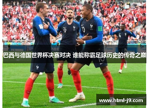 巴西与德国世界杯决赛对决 谁能称霸足球历史的传奇之巅