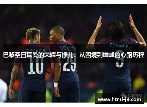 巴黎圣日耳曼的荣耀与挣扎：从困境到巅峰的心路历程