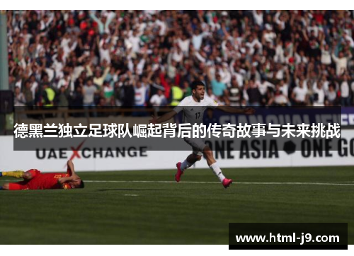 德黑兰独立足球队崛起背后的传奇故事与未来挑战 德黑兰独立足球队崛起背后的传奇故事与未来挑战