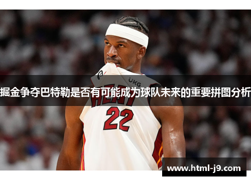 掘金争夺巴特勒是否有可能成为球队未来的重要拼图分析 掘金争夺巴特勒是否有可能成为球队未来的重要拼图分析