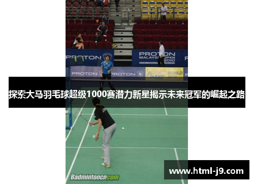探索大马羽毛球超级1000赛潜力新星揭示未来冠军的崛起之路 探索大马羽毛球超级1000赛潜力新星揭示未来冠军的崛起之路