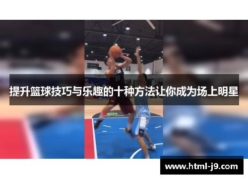 提升篮球技巧与乐趣的十种方法让你成为场上明星 提升篮球技巧与乐趣的十种方法让你成为场上明星