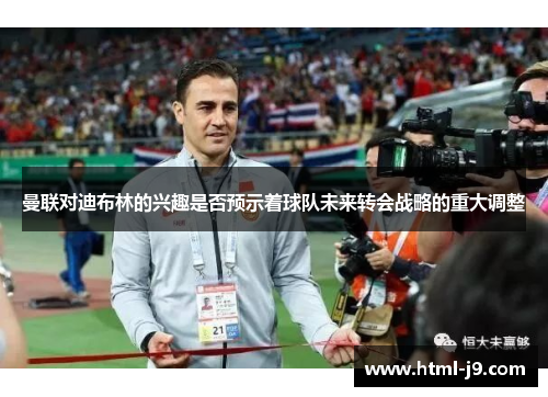 曼联对迪布林的兴趣是否预示着球队未来转会战略的重大调整 曼联对迪布林的兴趣是否预示着球队未来转会战略的重大调整