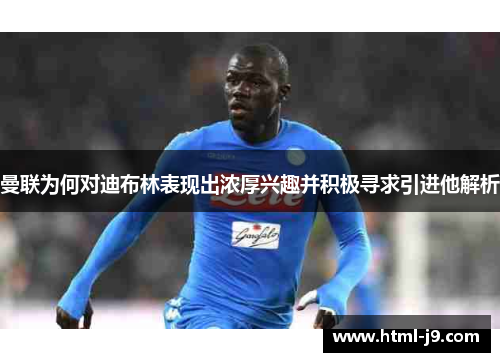 曼联为何对迪布林表现出浓厚兴趣并积极寻求引进他解析 曼联为何对迪布林表现出浓厚兴趣并积极寻求引进他解析